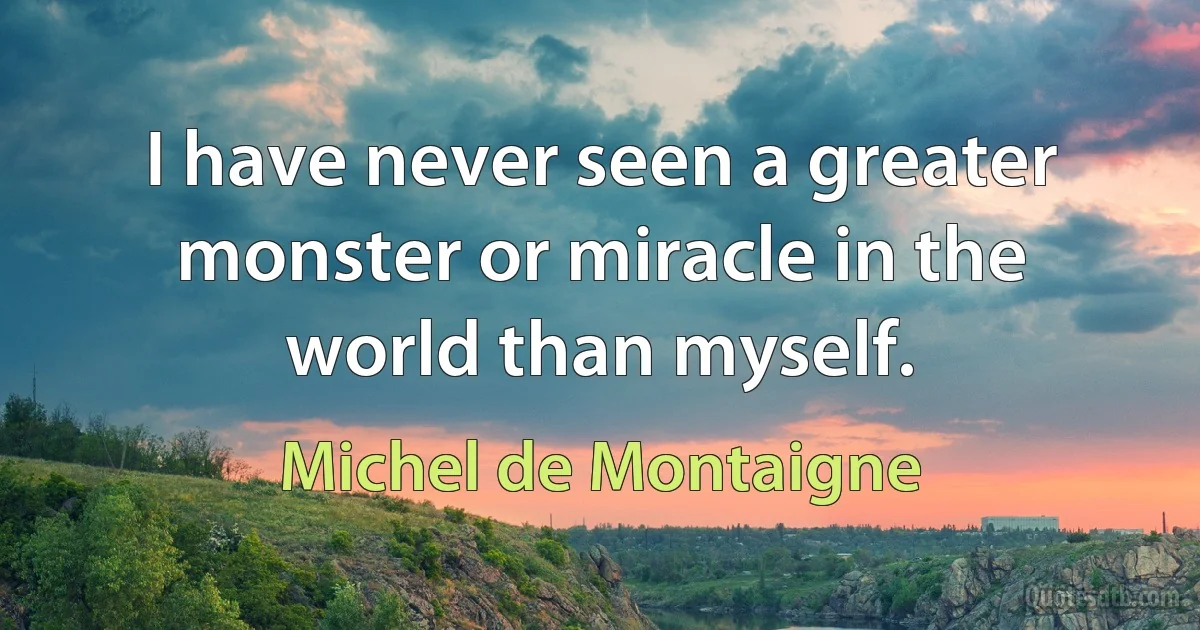 I have never seen a greater monster or miracle in the world than myself. (Michel de Montaigne)