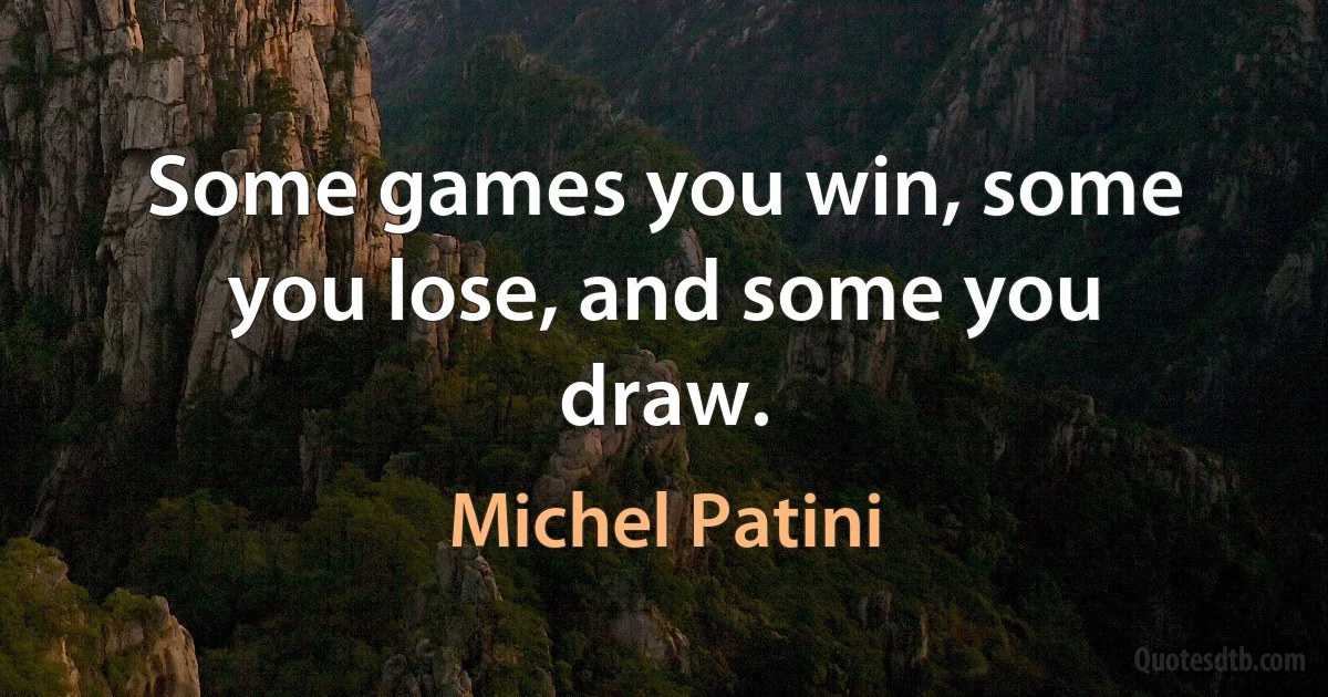 Some games you win, some you lose, and some you draw. (Michel Patini)