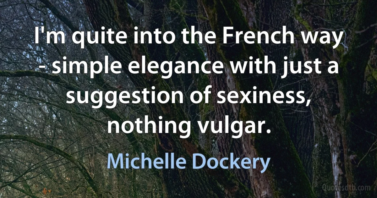 I'm quite into the French way - simple elegance with just a suggestion of sexiness, nothing vulgar. (Michelle Dockery)