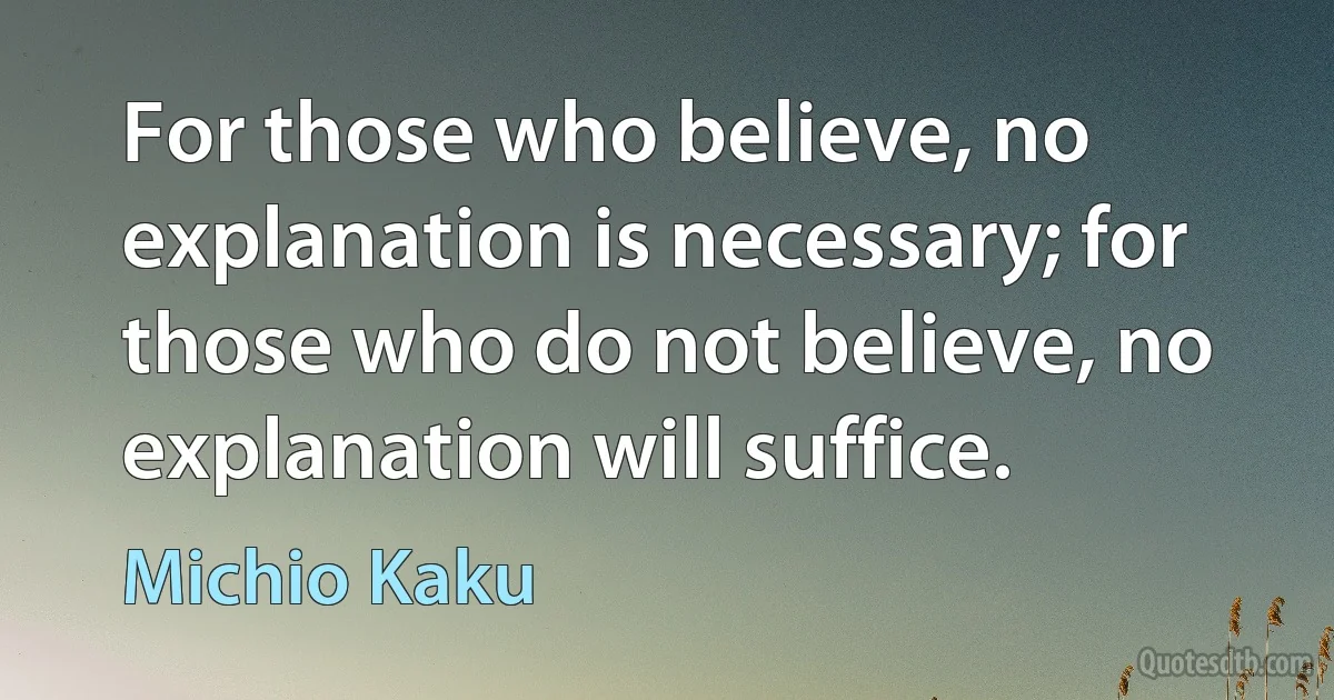 For those who believe, no explanation is necessary; for those who do not believe, no explanation will suffice. (Michio Kaku)