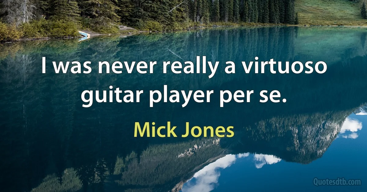 I was never really a virtuoso guitar player per se. (Mick Jones)