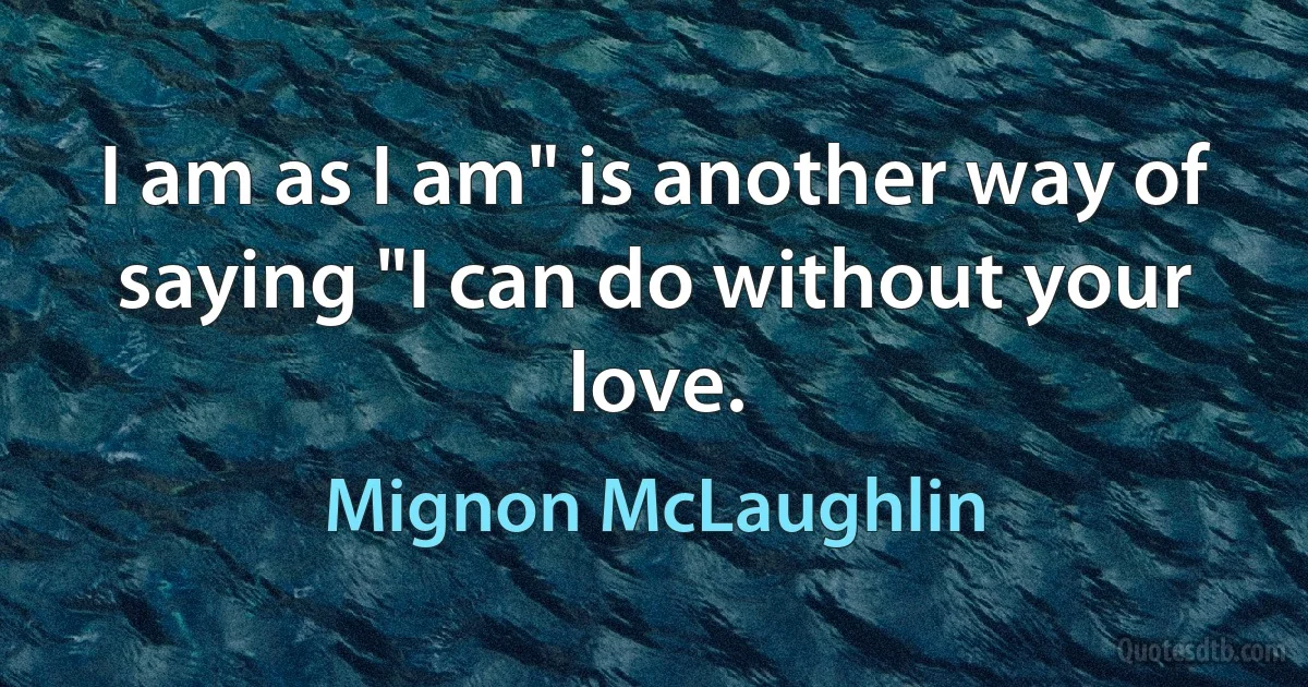 I am as I am" is another way of saying "I can do without your love. (Mignon McLaughlin)