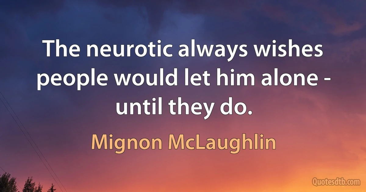 The neurotic always wishes people would let him alone - until they do. (Mignon McLaughlin)