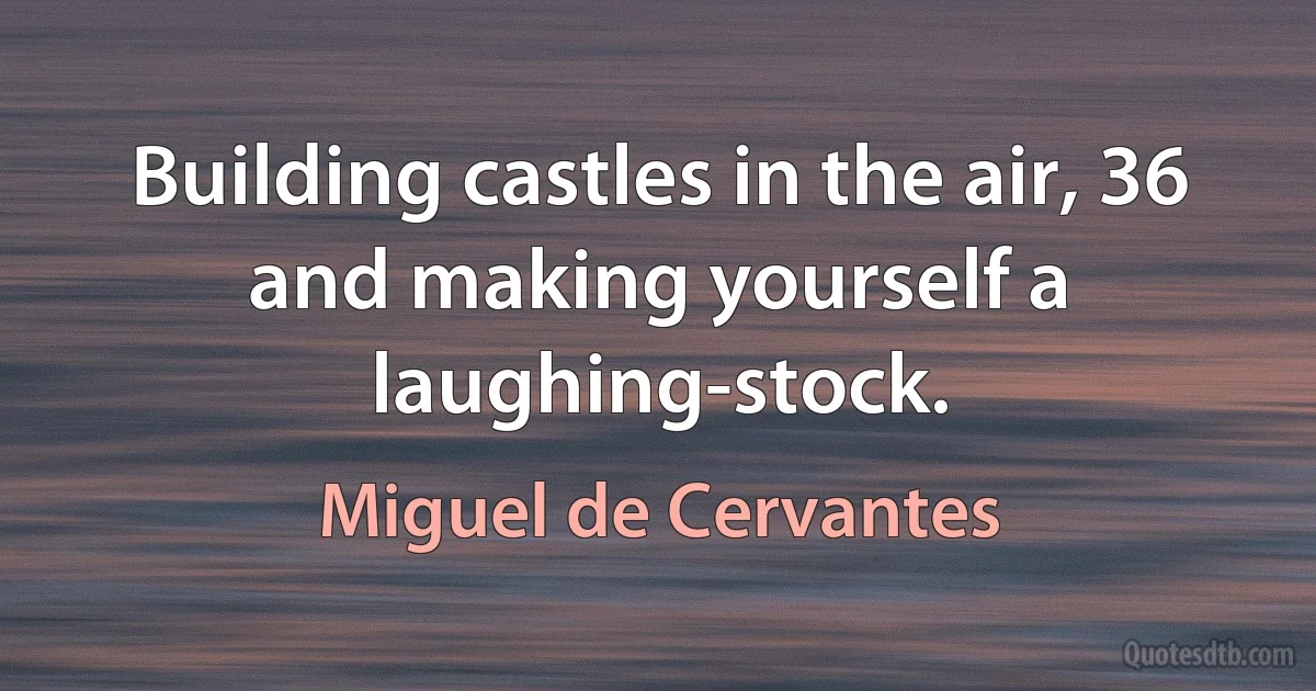 Building castles in the air, 36 and making yourself a laughing-stock. (Miguel de Cervantes)