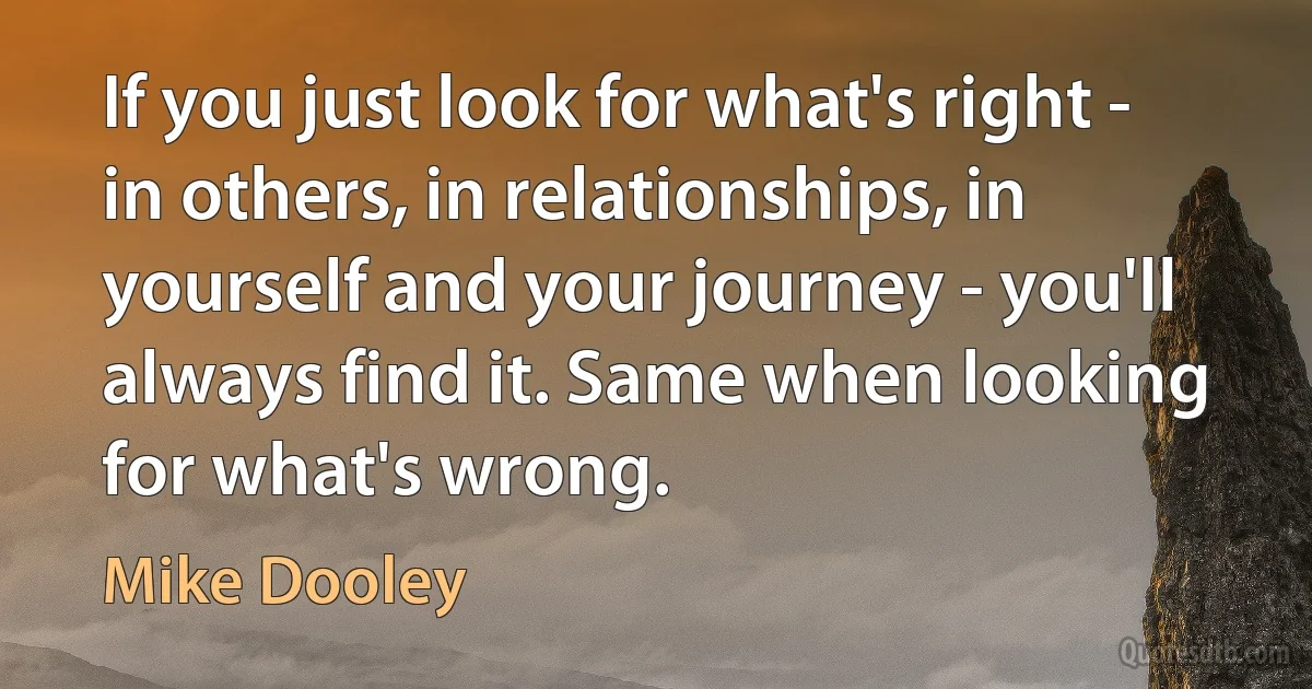 If you just look for what's right - in others, in relationships, in yourself and your journey - you'll always find it. Same when looking for what's wrong. (Mike Dooley)