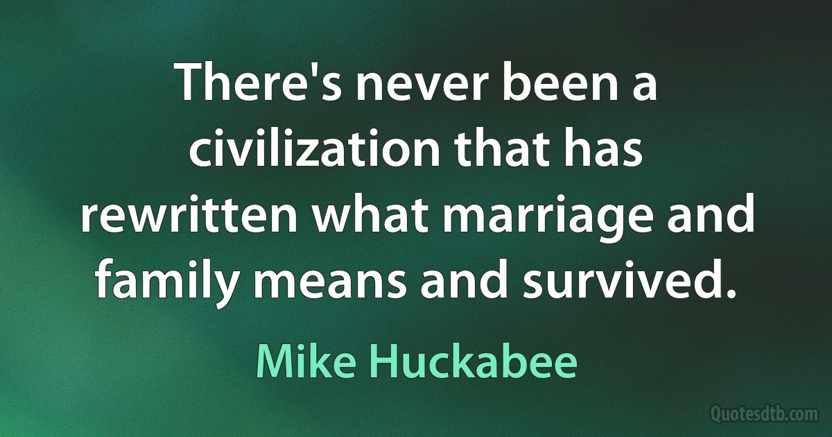 There's never been a civilization that has rewritten what marriage and family means and survived. (Mike Huckabee)