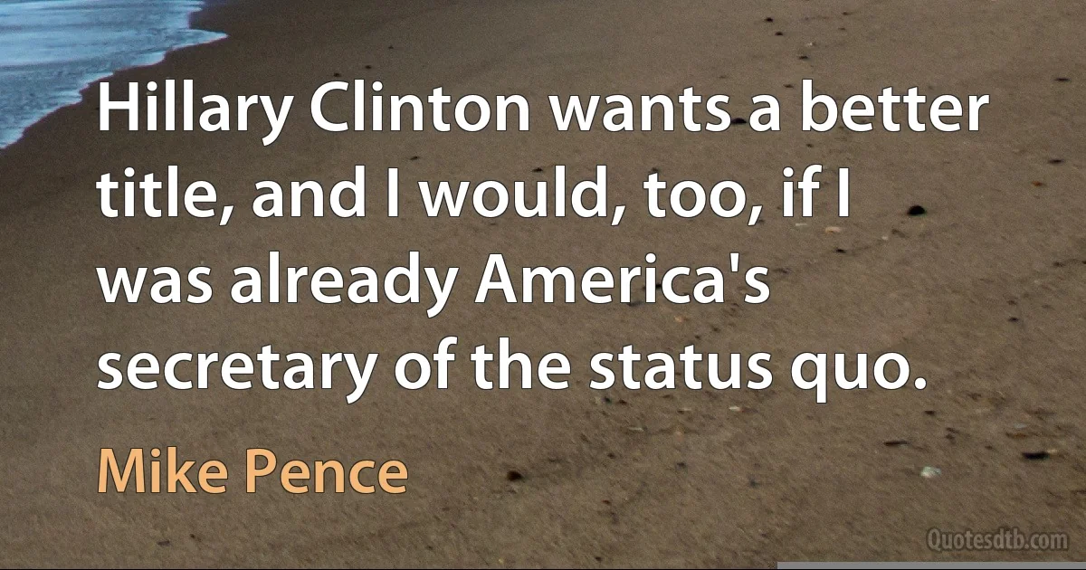 Hillary Clinton wants a better title, and I would, too, if I was already America's secretary of the status quo. (Mike Pence)