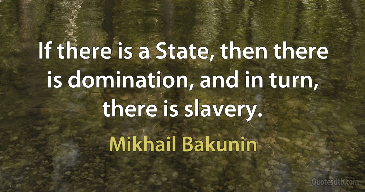 If there is a State, then there is domination, and in turn, there is slavery. (Mikhail Bakunin)