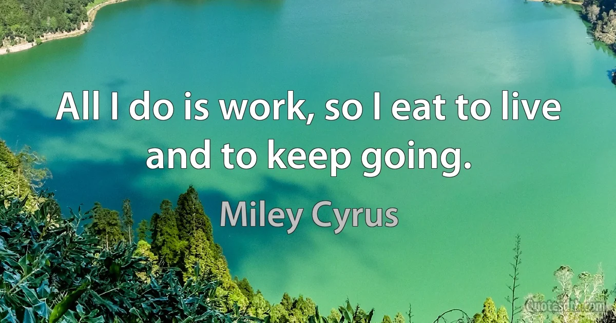 All I do is work, so I eat to live and to keep going. (Miley Cyrus)