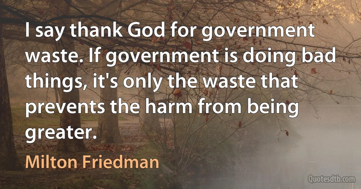 I say thank God for government waste. If government is doing bad things, it's only the waste that prevents the harm from being greater. (Milton Friedman)