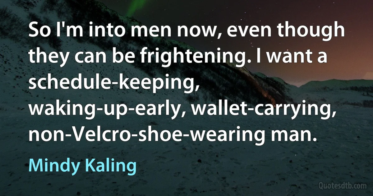 So I'm into men now, even though they can be frightening. I want a schedule-keeping, waking-up-early, wallet-carrying, non-Velcro-shoe-wearing man. (Mindy Kaling)