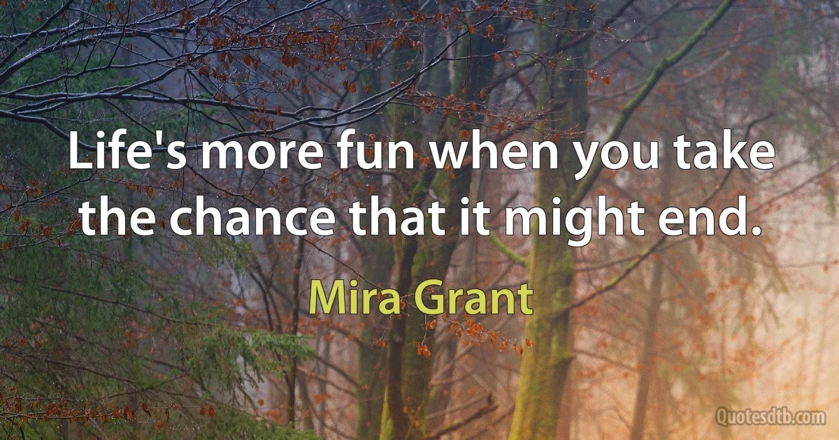 Life's more fun when you take the chance that it might end. (Mira Grant)