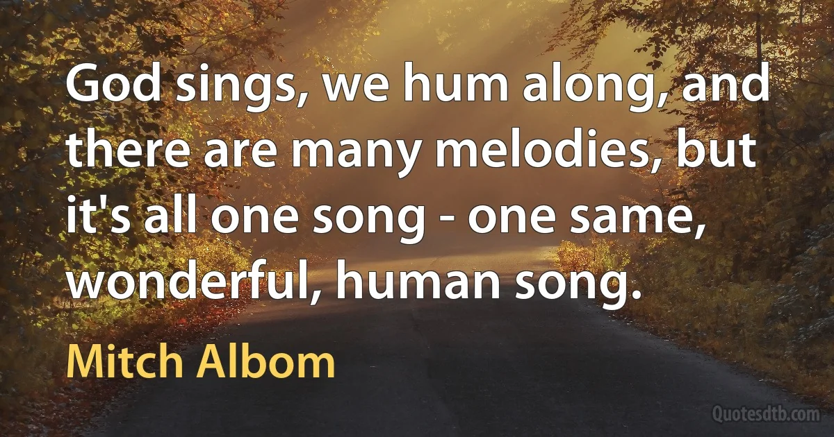 God sings, we hum along, and there are many melodies, but it's all one song - one same, wonderful, human song. (Mitch Albom)