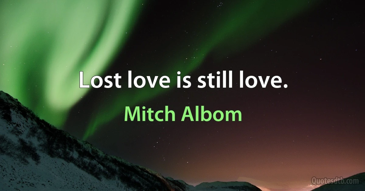 Lost love is still love. (Mitch Albom)