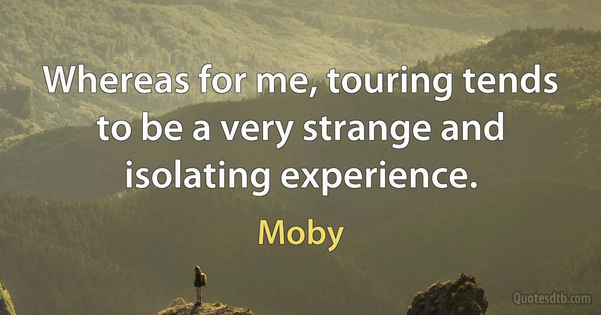 Whereas for me, touring tends to be a very strange and isolating experience. (Moby)