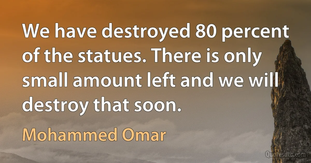 We have destroyed 80 percent of the statues. There is only small amount left and we will destroy that soon. (Mohammed Omar)