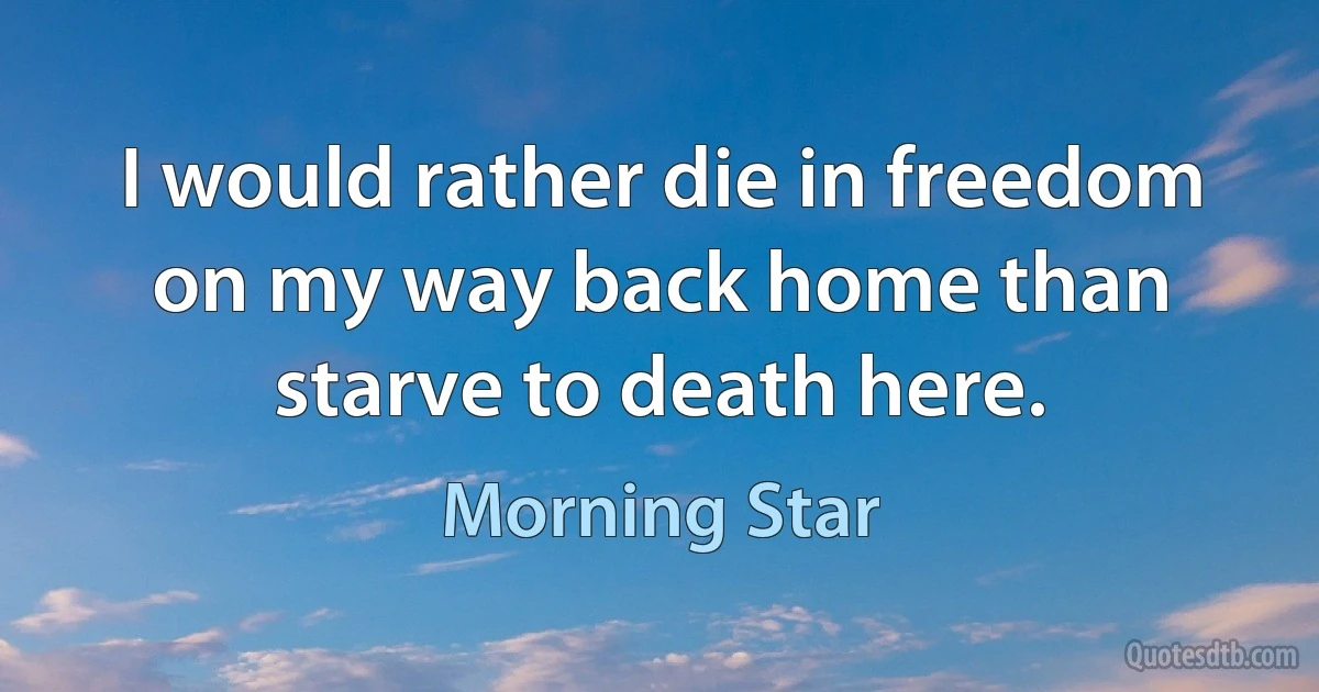 I would rather die in freedom on my way back home than starve to death here. (Morning Star)