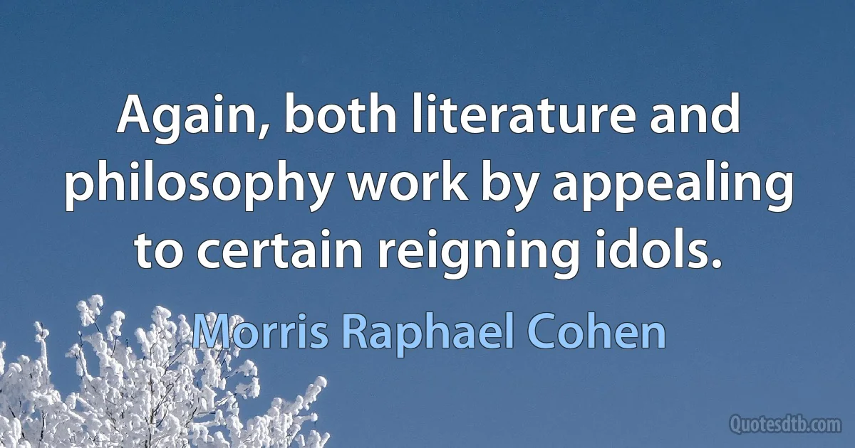 Again, both literature and philosophy work by appealing to certain reigning idols. (Morris Raphael Cohen)