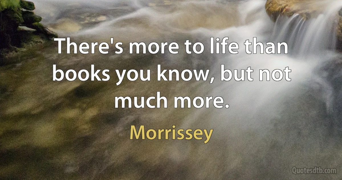 There's more to life than books you know, but not much more. (Morrissey)