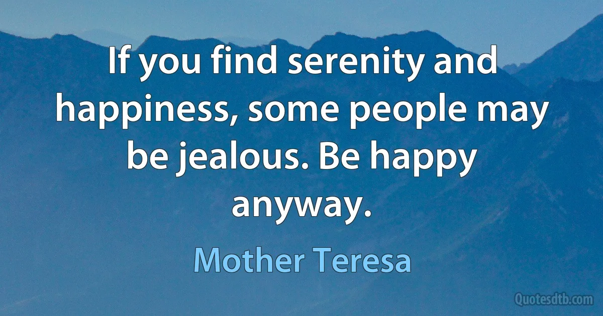 If you find serenity and happiness, some people may be jealous. Be happy anyway. (Mother Teresa)