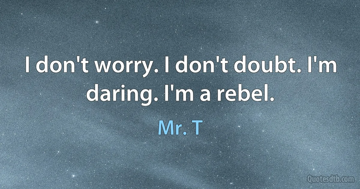 I don't worry. I don't doubt. I'm daring. I'm a rebel. (Mr. T)