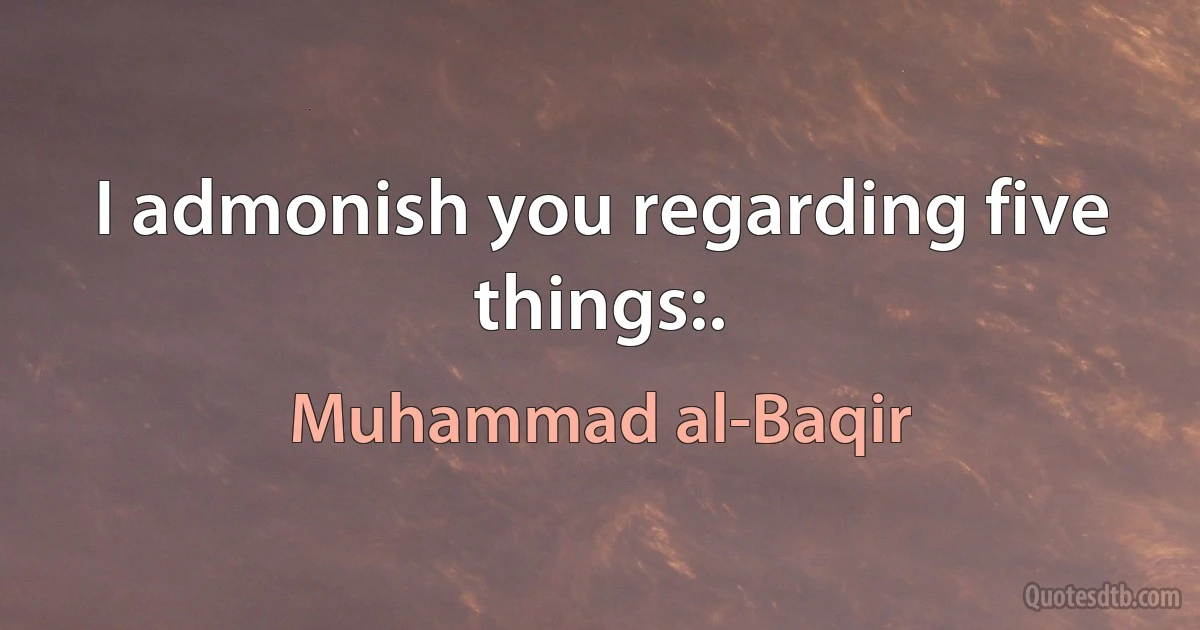 I admonish you regarding five things:. (Muhammad al-Baqir)