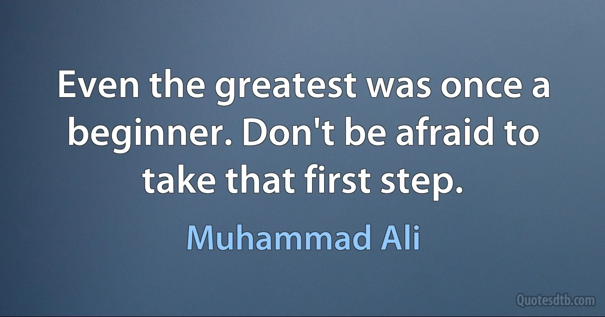 Even the greatest was once a beginner. Don't be afraid to take that first step. (Muhammad Ali)