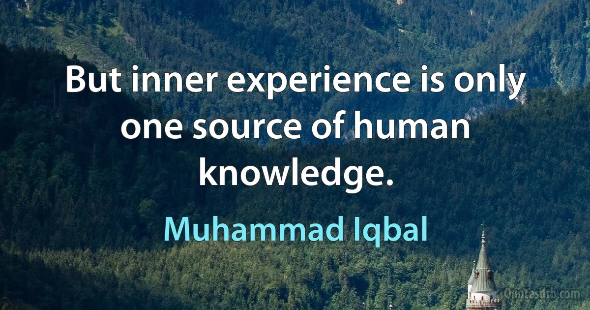 But inner experience is only one source of human knowledge. (Muhammad Iqbal)