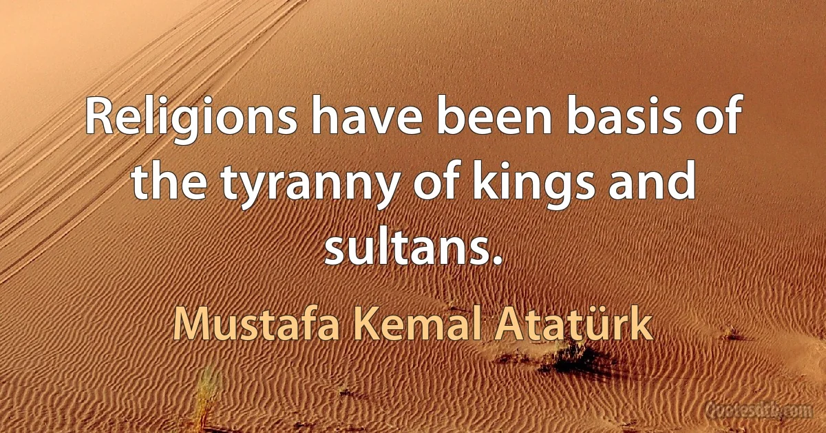 Religions have been basis of the tyranny of kings and sultans. (Mustafa Kemal Atatürk)