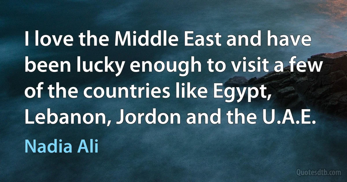 I love the Middle East and have been lucky enough to visit a few of the countries like Egypt, Lebanon, Jordon and the U.A.E. (Nadia Ali)