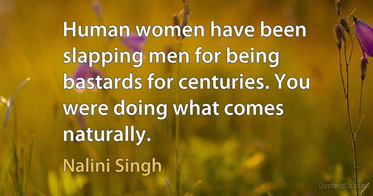 Human women have been slapping men for being bastards for centuries. You were doing what comes naturally. (Nalini Singh)