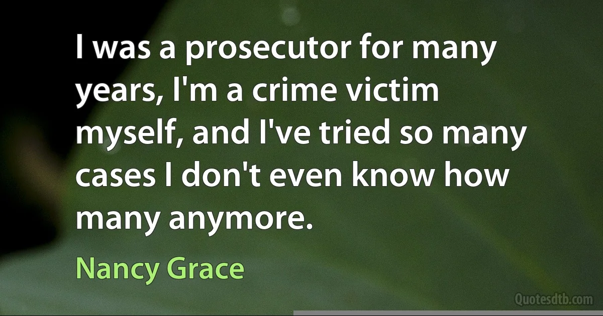 I was a prosecutor for many years, I'm a crime victim myself, and I've tried so many cases I don't even know how many anymore. (Nancy Grace)