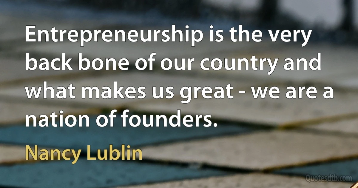 Entrepreneurship is the very back bone of our country and what makes us great - we are a nation of founders. (Nancy Lublin)