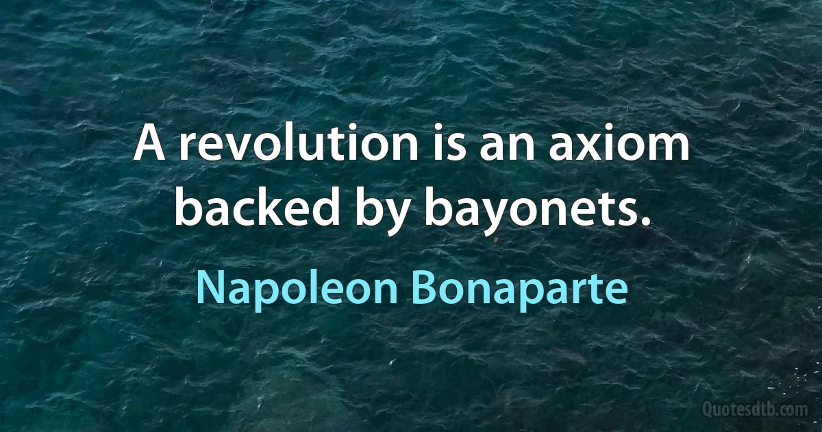 A revolution is an axiom backed by bayonets. (Napoleon Bonaparte)