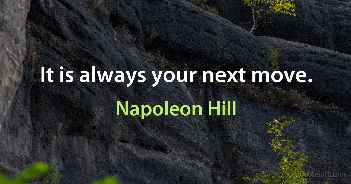 It is always your next move. (Napoleon Hill)