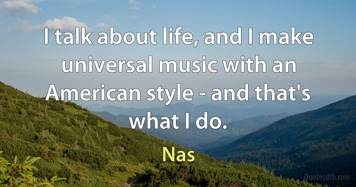 I talk about life, and I make universal music with an American style - and that's what I do. (Nas)