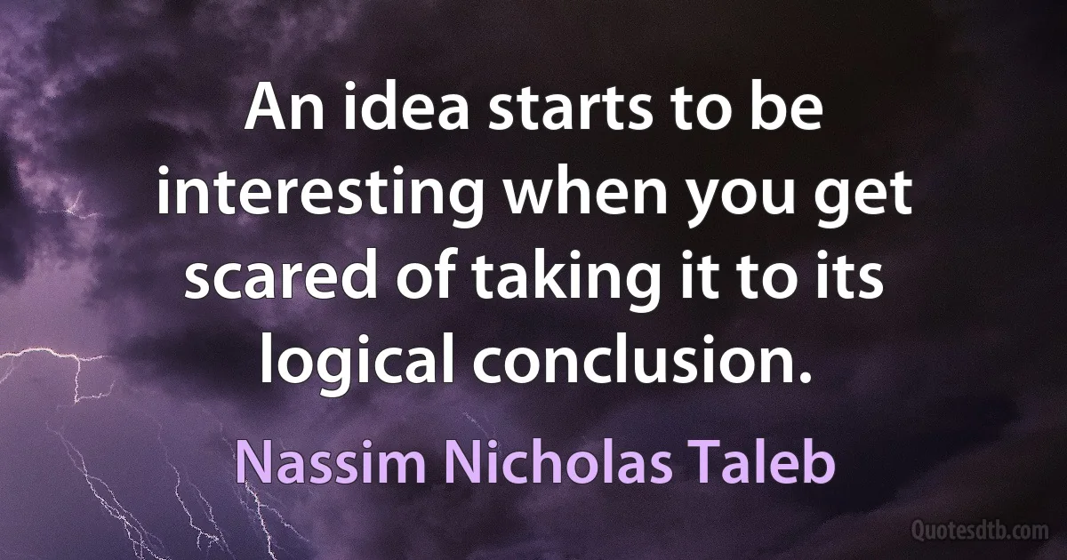 An idea starts to be interesting when you get scared of taking it to its logical conclusion. (Nassim Nicholas Taleb)