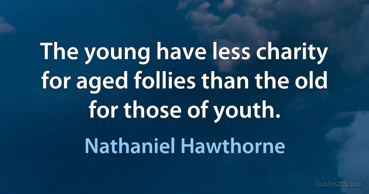 The young have less charity for aged follies than the old for those of youth. (Nathaniel Hawthorne)