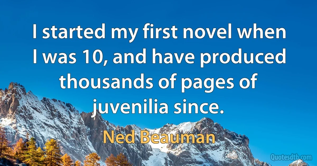 I started my first novel when I was 10, and have produced thousands of pages of juvenilia since. (Ned Beauman)