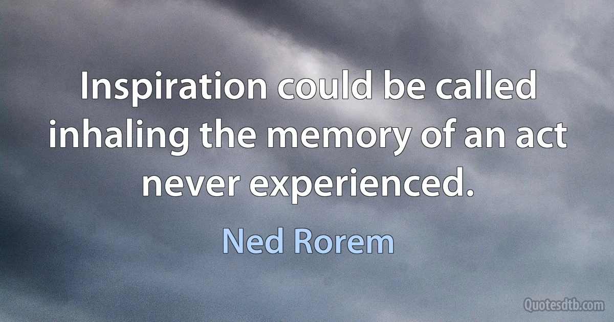 Inspiration could be called inhaling the memory of an act never experienced. (Ned Rorem)