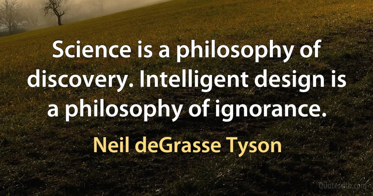 Science is a philosophy of discovery. Intelligent design is a philosophy of ignorance. (Neil deGrasse Tyson)