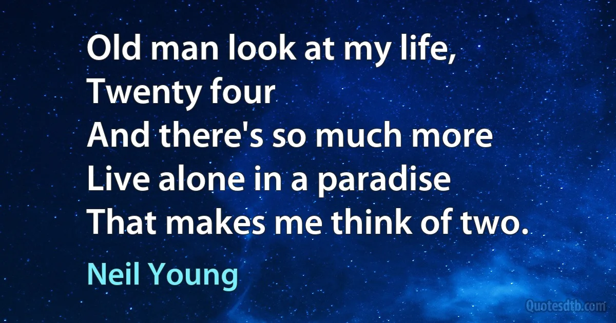 Old man look at my life,
Twenty four
And there's so much more
Live alone in a paradise
That makes me think of two. (Neil Young)