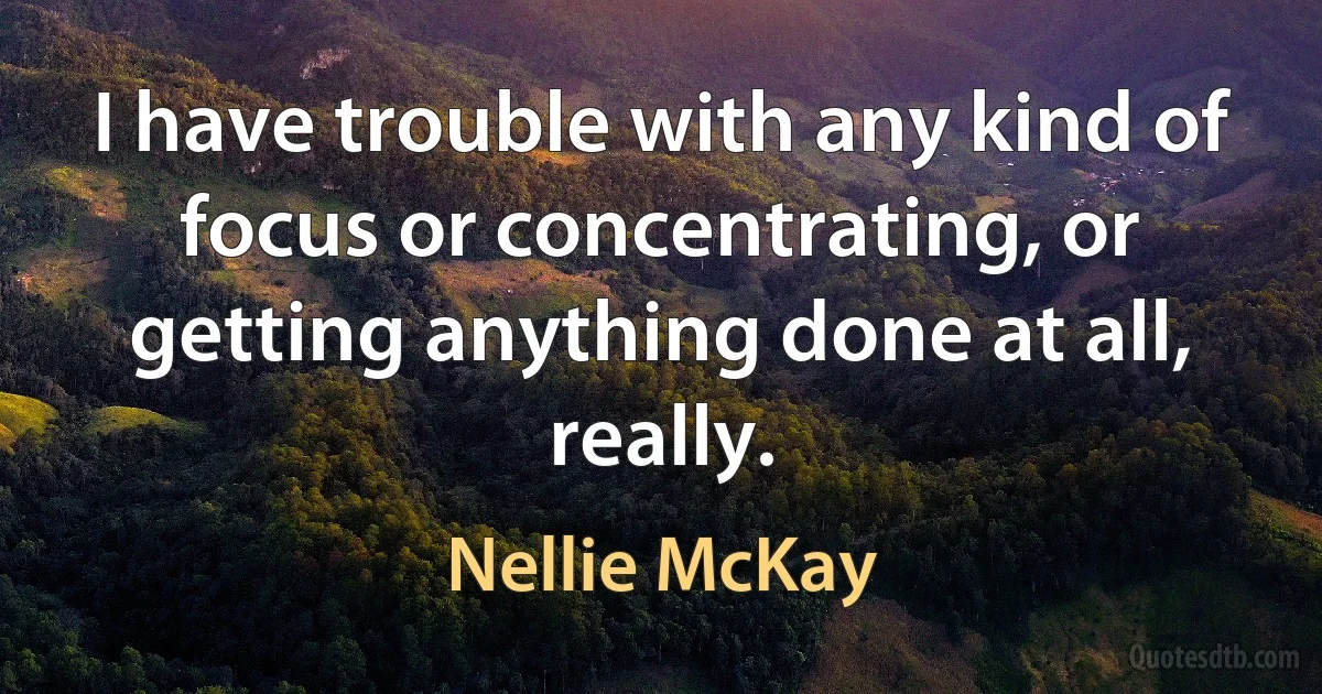 I have trouble with any kind of focus or concentrating, or getting anything done at all, really. (Nellie McKay)