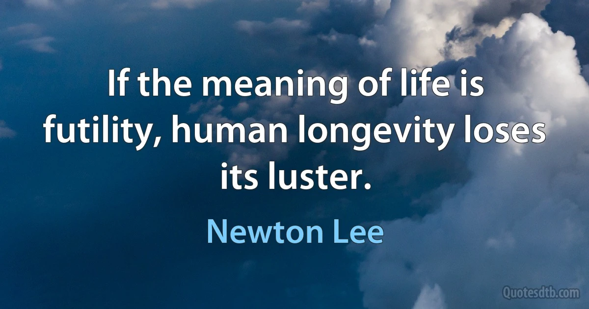 If the meaning of life is futility, human longevity loses its luster. (Newton Lee)