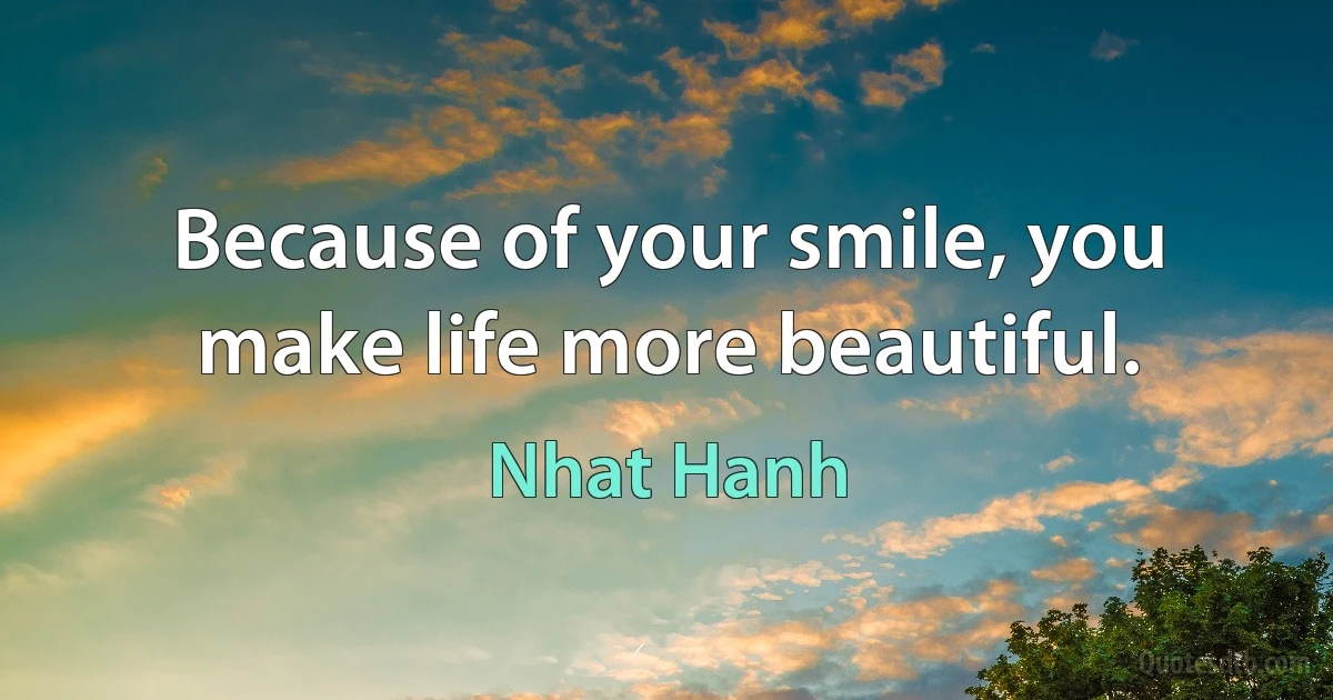 Because of your smile, you make life more beautiful. (Nhat Hanh)