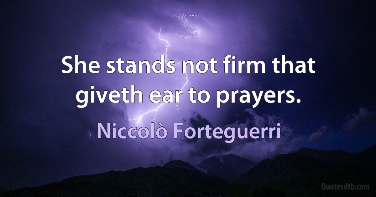 She stands not firm that giveth ear to prayers. (Niccolò Forteguerri)