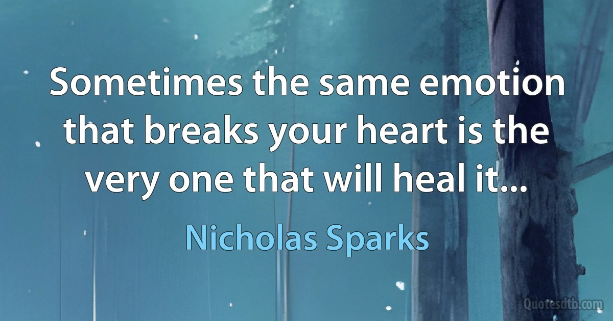 Sometimes the same emotion that breaks your heart is the very one that will heal it... (Nicholas Sparks)