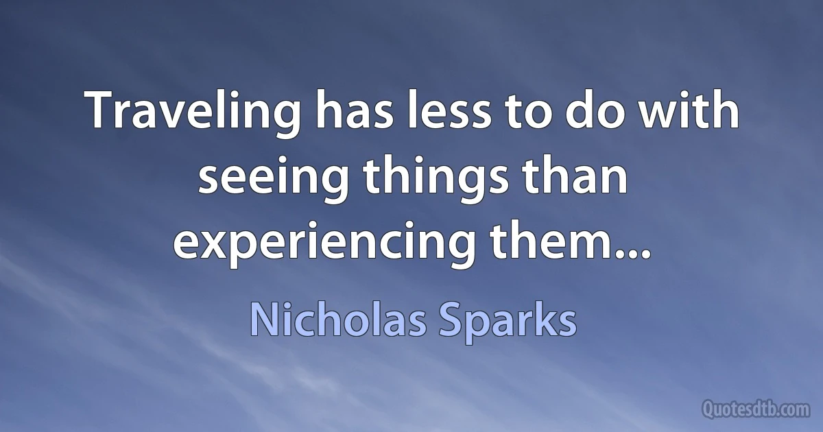 Traveling has less to do with seeing things than experiencing them... (Nicholas Sparks)