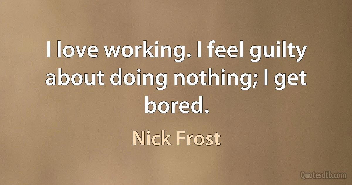 I love working. I feel guilty about doing nothing; I get bored. (Nick Frost)