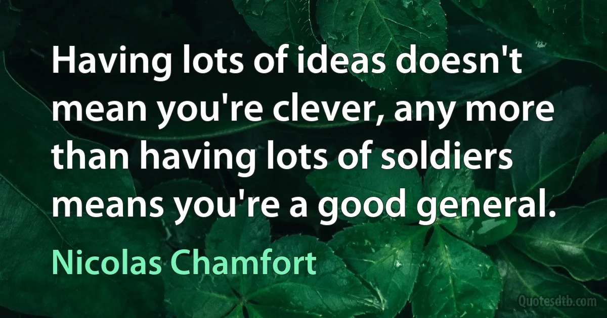 Having lots of ideas doesn't mean you're clever, any more than having lots of soldiers means you're a good general. (Nicolas Chamfort)